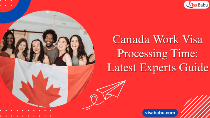 Canada Work Visa Processing Time Latest Experts Guide- VisaBabu