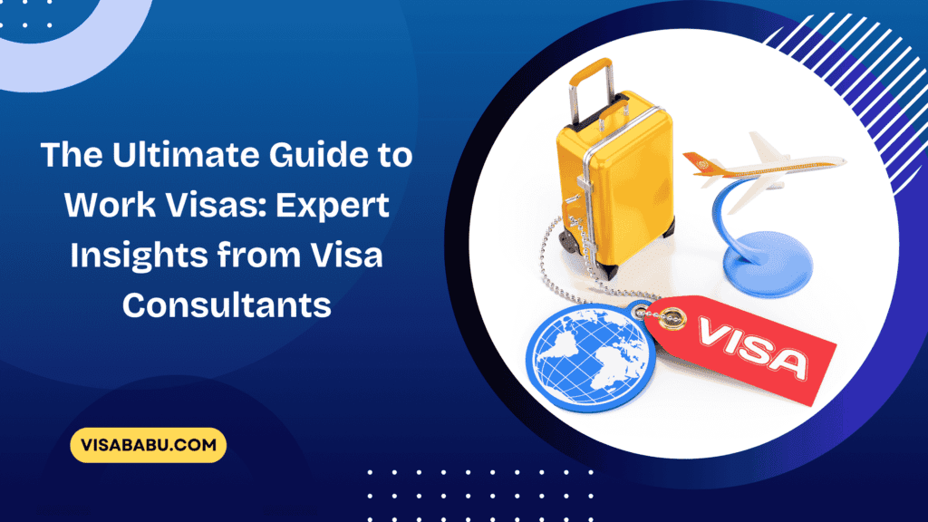 The Ultimate Guide to Work Visas Expert Insights from Visa Consultants - VisaBabu